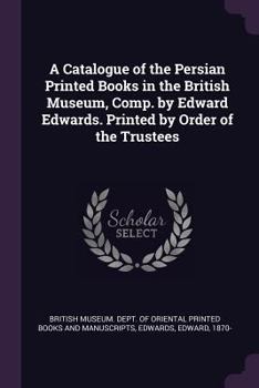 Paperback A Catalogue of the Persian Printed Books in the British Museum, Comp. by Edward Edwards. Printed by Order of the Trustees Book