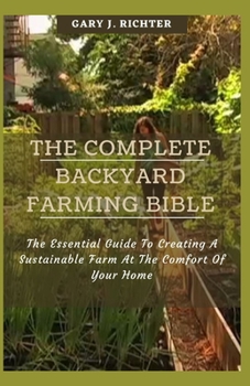 The Complete Backyard Farming Bible: The Essential Guide To Creating A Sustainable Farm At The Comfort Of Your Home