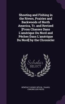 Hardcover Shooting and Fishing in the Rivers, Prairies and Backwoods of North America, Tr. and Revised [From Chasses Dans L'amérique Du Nord and Pêches Dans L'a Book