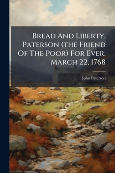 Bread and Liberty. Paterson (the Friend of the Poor) for Ever. March 22, 1768: To the Worthy Liverymen of the City of London, Gentlemen, Your Interest, and Poll, Are Earnestly Requested for Deputy Joh