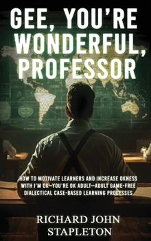 Gee, You're Wonderful, Professor: How to Motivate Learners and Increase Okness with I'm Ok-You're Ok Adult- Adult Game-Free Dialectal Case Based Learning Processes