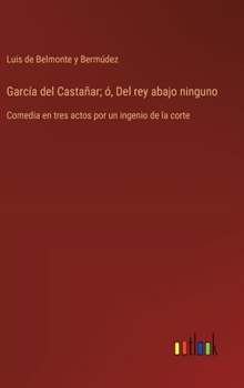 García del Castañar; ó, Del rey abajo ninguno: Comedia en tres actos por un ingenio de la corte (Spanish Edition)