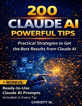 200 Claude AI Powerful Tips: Practical Strategies to Get the Best Results from Claude AI (The Claude AI Mastery Series)