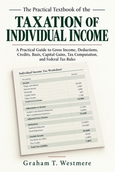 The Practical Textbook of the Taxation of Individual Income: A Practical Guide to Gross Income, Deductions, Credits, Basis, Capital Gains, Tax Computation, and Federal Tax Rules