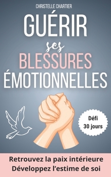 Guérir des blessures émotionnelles pour retrouver l’estime de soi en étant soi-même: Un guide pratique pour transformer la paix intérieure. Pratiquez ... ! (Programme de 30 jours) (French Edition)