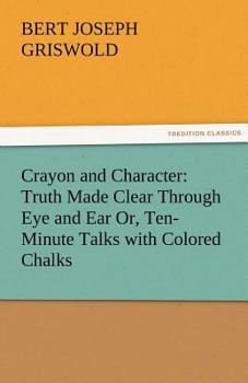 Paperback Crayon and Character: Truth Made Clear Through Eye and Ear Or, Ten-Minute Talks with Colored Chalks Book