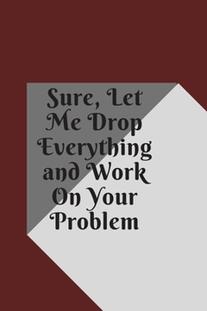 Sure, Let Me Drop Everything and Work On Your Problem: Lined notebook.Notebook, Journal, Diary, Doodle Book (120Pages, Blank, 6 x 9)