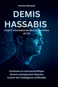 DEMIS HASSABIS L'esprit visionnaire derrière la révolution de l'IA: Comment un neuroscientifique devenu entrepreneur façonne l'avenir de ... Memoirs, and History) (French Edition)
