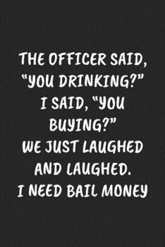 THE OFFICER SAID, “YOU DRINKING?“ I SAID, “YOU BUYING?“ WE JUST LAUGHED AND LAUGHED. I NEED BAIL MONEY: Funny Sarcastic Coworker Journal - Blank Lined Gift Notebook