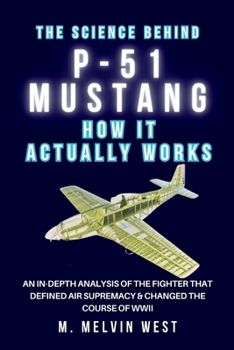 The Science Behind P-51 MUSTANG and How It Actually Works: An In-Depth Analysis of the Fighter That Defined Air Supremacy & Changed the Course of WWII (How science, engineering, and technology work)