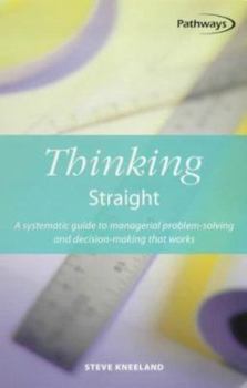 Thinking Straight: A Systematic Guide to Managerial Problem-Solving and Decision-Making That Works (Pathways, 5)