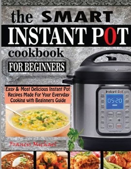 Paperback The Smart Instant Pot Cookbook for Beginners: Easy & Most Delicious Instant Pot Recipes Made For Your Everyday Cooking with Beginners Guide Book