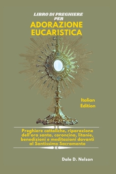 LIBRO DI PREGHIERE PER ADORAZIONE EUCARISTICA: Preghiere cattoliche, riparazione dell'ora santa, coroncina, litanie, benedizioni e meditazioni davanti al Santissimo Sacramento (Italian Edition)