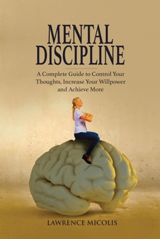 Paperback Mental Discipline: A Complete Guide to Control Your Thoughts, Increase Your Willpower and Achieve More Book