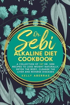 Dr. Sebi Alkaline Diet Cookbook: A Collection of 137 Dr. Sebi Recipes to Lose Weight Naturally, Detox the Body, Cleanse the Liver and Reverse Diseases