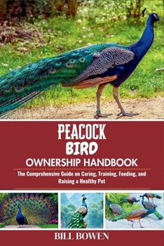 Peacock Bird Ownership Handbook: The Comprehensive Guide on Caring, Training, Feeding, and Raising a Healthy Pet