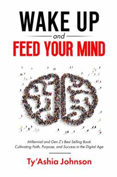 Wake Up And Feed Your Mind: Millennial and Gen Z's Best Selling Book Cultivating Faith, Purpose, and Success in the Digital Age