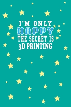 I m Only Happy The Secret Is 3D printing Notebook Lovers Gift: Lined Notebook / Journal Gift, 120 Pages, 6x9, Soft Cover, Matte Finish