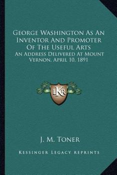 Paperback George Washington As An Inventor And Promoter Of The Useful Arts: An Address Delivered At Mount Vernon, April 10, 1891 Book