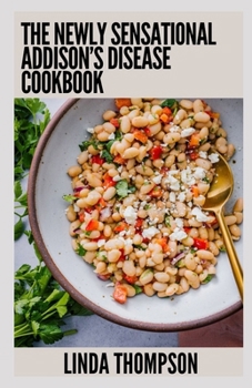 The Newly Sensational Addison's Disease Cookbook: 100+ Delicious and Nutrient-Packed Recipes for Addison Disease Management