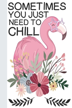Sometimes You Just Need To Chill: Flamingo Lined Notebook, Flamingo Gift Idea For Flamingo Lovers,Cute Flamingo Gift Idea For girl