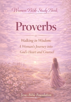 Women Bible Study Book Proverbs: Walking in Wisdom: A Woman’s Journey into God’s Heart and Counsel