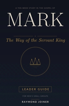 Mark: The Way of the Servant King: Leader Guide — A Ten-Week Study in the Gospel of Mark for Men's Small Groups (No Homework Bible Studies)