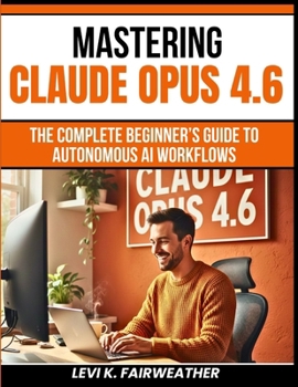 Paperback Mastering Claude Opus 4.6: The Complete Beginner's Guide to Autonomous AI Workflows Book