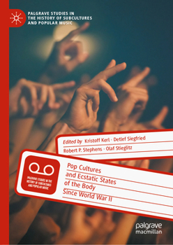 Pop Cultures and Ecstatic States of the Body Since World War II (Palgrave Studies in the History of Subcultures and Popular Music)
