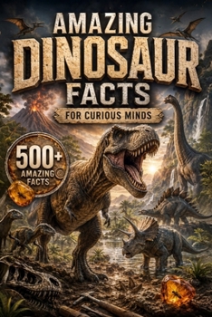 Amazing Dinosaur Facts for Curious Minds: 500 Incredible Dinosaur Facts About Fossils, Prehistoric Life, Evolution, Feathered Dinosaurs, Ancient ... Discoveries (Amazing Facts for Curious Minds)