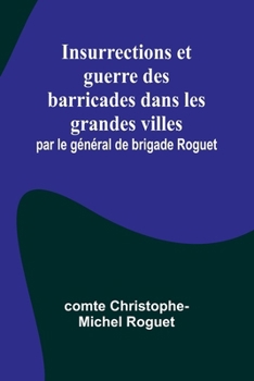 Insurrections et guerre des barricades dans les grandes villes; par le général de brigade Roguet (French Edition)