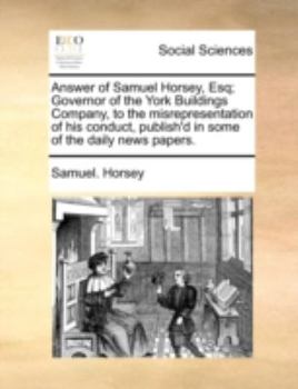 Paperback Answer of Samuel Horsey, Esq; Governor of the York Buildings Company, to the Misrepresentation of His Conduct, Publish'd in Some of the Daily News Pap Book