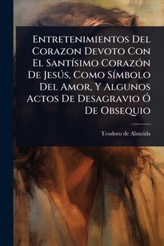 Entretenimientos Del Corazon Devoto Con El SantÃ-simo CorazÃ3n De Jesðs, Como SÃ-mbolo Del Amor, Y Algunos Actos De Desagravio Ã" De Obsequio (Spanish Edition)
