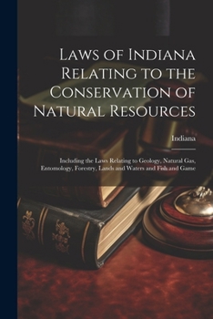 Laws of Indiana Relating to the Conservation of Natural Resources: Including the Laws Relating to Geology, Natural Gas, Entomology, Forestry, Lands an