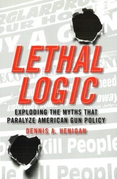 Hardcover Lethal Logic: Exploding the Myths That Paralyze American Gun Policy Book