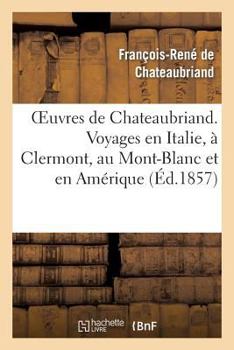 Oeuvres de Chateaubriand. Voyages En Italie, a Clermont, Au Mont-Blanc Et En AMA(C)Rique