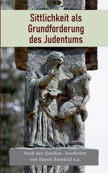 Sittlichkeit als Grundforderung des Judentums: Nach den Quellen: Gleichheit aller Menschen, Gerechtigkeit, Nächstenliebe, Frieden, Universalismus