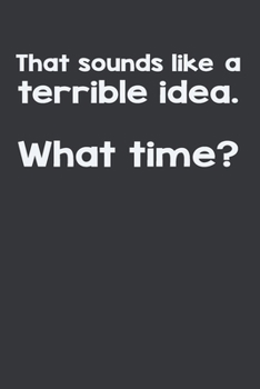 That Sounds Like A Terrible Idea.  What Time?: Gag Gift Funny Blank Lined Notebook Journal or Notepad