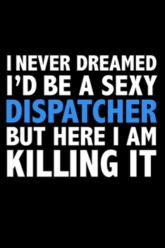 I never dreamed I'd a sexy dispatcher but here I am killing it Career Journal 6 x 9 120 pages notebook: Funny Careers Graduation Notebook