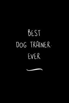 Best Dog Trainer. Ever: Funny Office Notebook/Journal For Women/Men/Coworkers/Boss/Business Woman/Funny office work desk humor/ Stress Relief Anger Management Journal(6x9 inch)