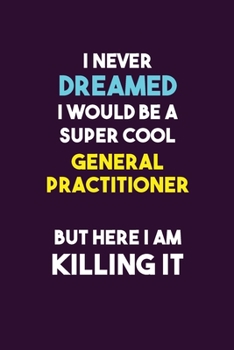 Paperback I Never Dreamed I would Be A Super Cool General practitioner But Here I Am Killing It: 6X9 120 pages Career Notebook Unlined Writing Journal Book