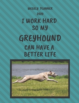 Greyhound Weekly Planner 2020: Greyhound Lover Gifts Idea For Men & Women - Funny Weekly Planner I Work Hard So My Greyhound Can Have A Better Life With To Do List & Notes Sections
