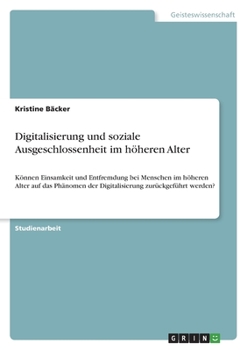 Digitalisierung und soziale Ausgeschlossenheit im höheren Alter: Können Einsamkeit und Entfremdung bei Menschen im höheren Alter auf das Phänomen der