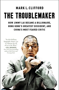 The Troublemaker: How Jimmy Lai Became a Billionaire, Hong Kong's Greatest Dissident, and China's Most Feared Critic