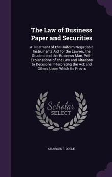 The Law of Business Paper and Securities: A Treatment of the Uniform Negotiable Instruments ACT for the Lawyer, the Student and the Business Man, with Explanations of the Law and Citations to Decision