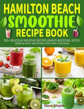 Hamilton Beach Smoothie Recipe Book: 100+ Delicious Smoothie Recipes | Energy-Boosting, Detox, Green & Fruit Smoothies for Every Occasion.