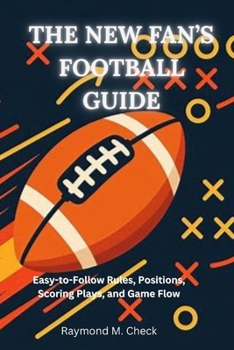 The New Fan’s Football Guide: Easy-to-Follow Rules, Positions, Scoring Plays, and Game Flow