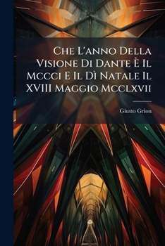 Che L'anno Della Visione Di Dante È Il Mccci E Il Dì Natale Il XVIII Maggio Mcclxvii: Estratto Dall' Opera "Della Dimora Di Dante a Padova Ecc.,"