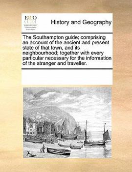 The Southampton guide; comprising an account of the ancient and present state of that town, and its neighbourhood; together with every particular ... information of the stranger and traveller.