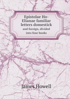 Epistolae Ho-Elianae Familiar Letters Domestic and Forren: Divided Into Sundry Sections, Partly Historicall, Politicall, Philosophicall / By James Howell ... (1655)